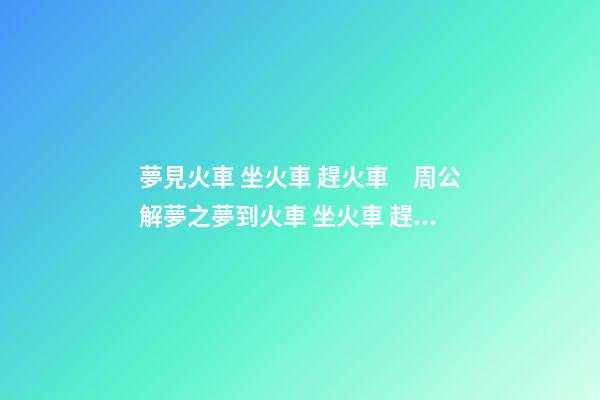 夢見火車 坐火車 趕火車　周公解夢之夢到火車 坐火車 趕火車